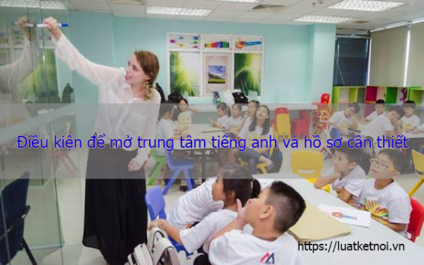 Điều kiện để mở trung tâm tiếng anh và hồ sơ cần thiết