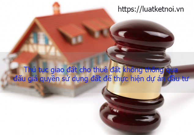 Thủ tục giao đất cho thuê đất không thông qua đấu giá quyền sử dụng đất để thực hiện dự án đầu tư